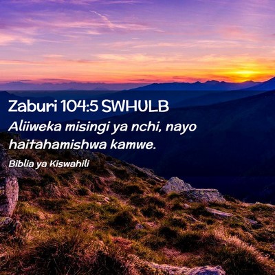 Picture 02 - Zaburi 104:5 SWHULB - Aliiweka misingi ya nchi, nayo haitahamishwa - Bible Verse Picture