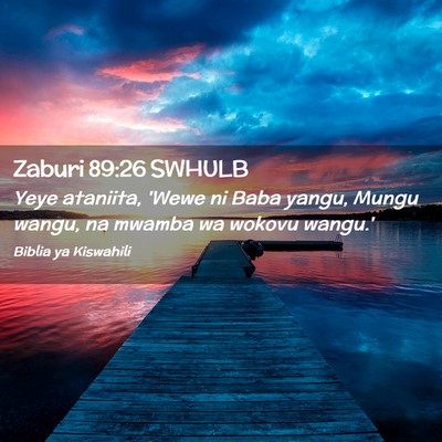 Picture 02 - Zaburi 89:26 SWHULB - Yeye ataniita, 'Wewe ni Baba yangu, Mungu wangu, - Bible Verse Picture