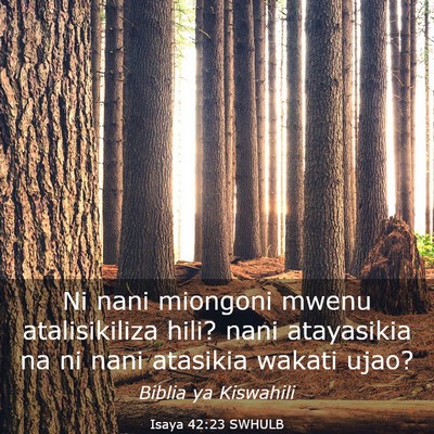 Picture 03 - Isaya 42:23 SWHULB - Ni nani miongoni mwenu atalisikiliza hili? nani - Bible Verse Picture