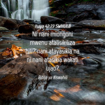 Picture 04 - Isaya 42:23 SWHULB - Ni nani miongoni mwenu atalisikiliza hili? nani - Bible Verse Picture