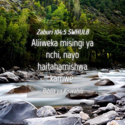 Picture 04 - Zaburi 104:5 SWHULB - Aliiweka misingi ya nchi, nayo haitahamishwa - Bible Verse Picture