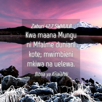 Picture 04 - Zaburi 47:7 SWHULB - Kwa maana Mungu ni Mfalme duniani kote; mwimbieni - Bible Verse Picture