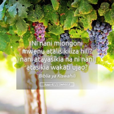 Picture 05 - Isaya 42:23 SWHULB - Ni nani miongoni mwenu atalisikiliza hili? nani - Bible Verse Picture