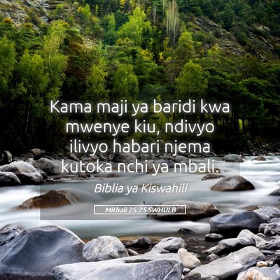 Picture 05 - Mithali 25:25 SWHULB - Kama maji ya baridi kwa mwenye kiu, ndivyo ilivyo - Bible Verse Picture