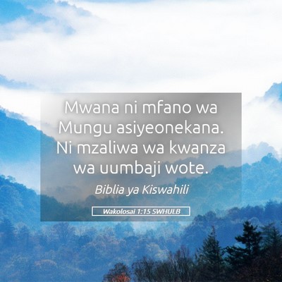 Picture 05 - Wakolosai 1:15 SWHULB - Mwana ni mfano wa Mungu asiyeonekana. Ni mzaliwa - Bible Verse Picture