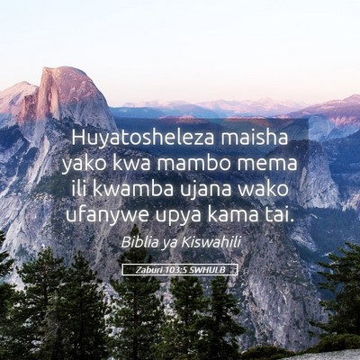Picture 05 - Zaburi 103:5 SWHULB - Huyatosheleza maisha yako kwa mambo mema ili - Bible Verse Picture