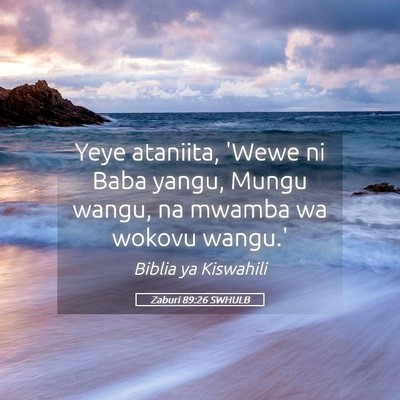 Picture 05 - Zaburi 89:26 SWHULB - Yeye ataniita, 'Wewe ni Baba yangu, Mungu wangu, - Bible Verse Picture
