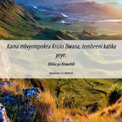 Picture 06 - Wakolosai 2:6 SWHULB - Kama mlivyompokea Kristo Bwana, tembeeni katika - Bible Verse Picture
