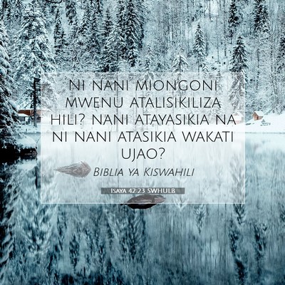 Picture 07 - Isaya 42:23 SWHULB - Ni nani miongoni mwenu atalisikiliza hili? nani - Bible Verse Picture